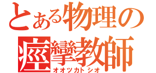 とある物理の痙攣教師（オオツカトシオ）