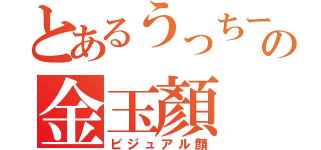 とあるうっちーの金玉顏（ビジュアル顔）