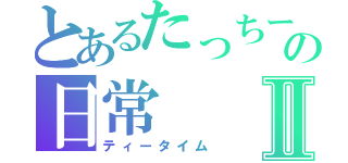 とあるたっちーの日常Ⅱ（ティータイム）