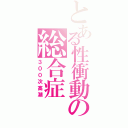 とある性衝動の総合症（３００次高潮）