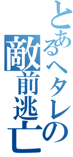 とあるヘタレの敵前逃亡（）