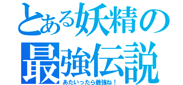 とある妖精の最強伝説（あたいったら最強ね！）