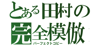 とある田村の完全模倣（パーフェクトコピー）