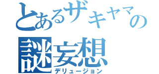 とあるザキヤマの謎妄想（デリュージョン）