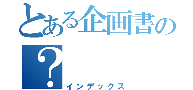 とある企画書の？（インデックス）