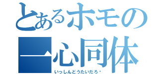 とあるホモの一心同体（いっしんどうたいだろ♥）