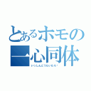 とあるホモの一心同体（いっしんどうたいだろ♥）