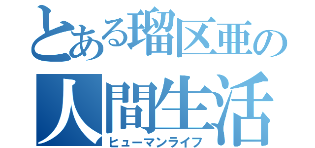 とある瑠区亜の人間生活（ヒューマンライフ）