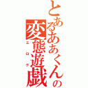 とあるああくんの変態遊戯（エロゲ）