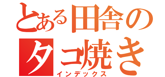 とある田舎のタコ焼きや（インデックス）