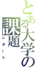 とある大学の課題（レポート）