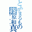 とあるまるもの篠原和真（ヲタク）