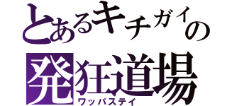 とあるキチガイの発狂道場（ワッパステイ ）