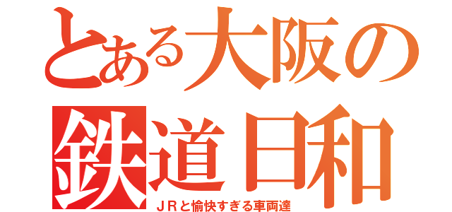 とある大阪の鉄道日和（ＪＲと愉快すぎる車両達）