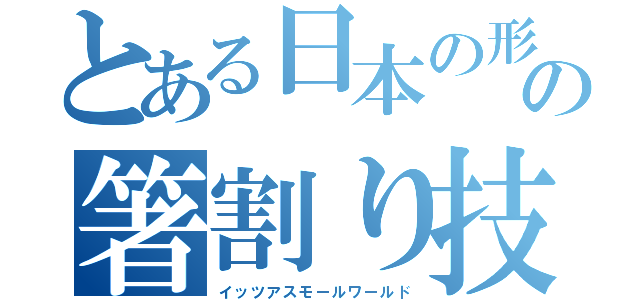 とある日本の形の箸割り技術（イッツアスモールワールド）