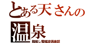 とある天さんの温泉（箱推し電磁波倶楽部）