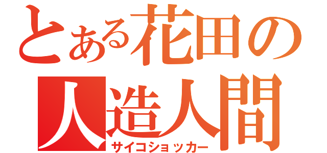 とある花田の人造人間（サイコショッカー）