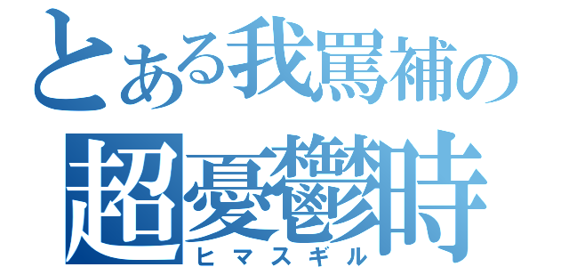 とある我罵補の超憂鬱時間（ヒマスギル）