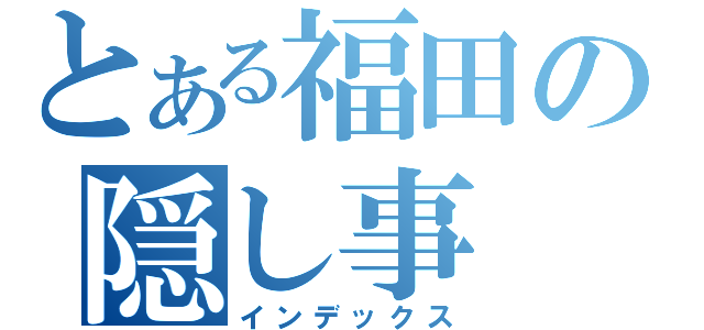 とある福田の隠し事（インデックス）