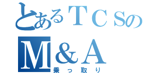 とあるＴＣＳのＭ＆Ａ（乗っ取り）