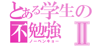 とある学生の不勉強Ⅱ（ノーベンキョー）