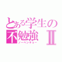 とある学生の不勉強Ⅱ（ノーベンキョー）