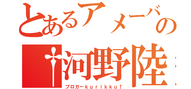 とあるアメーバの†河野陸†（ブロガーｋｕｒｉｋｋｕ↑）