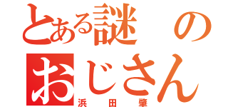 とある謎のおじさん（浜田肇）