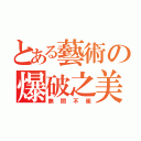 とある藝術の爆破之美（無間不崔）