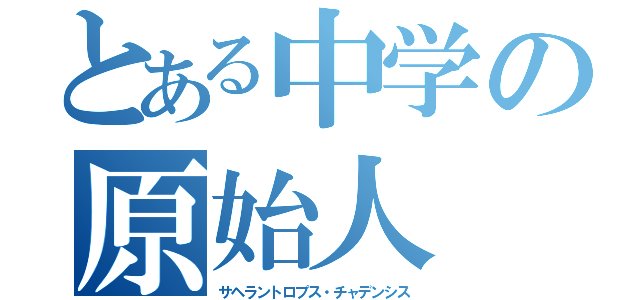 とある中学の原始人（サヘラントロプス・チャデンシス）