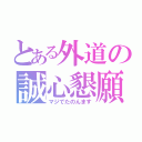 とある外道の誠心懇願（マジでたのんます）