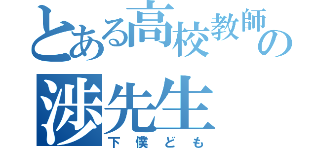 とある高校教師の渉先生（下僕ども）