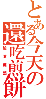 とある今天の還吃煎餅（臉滾鍵盤）