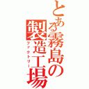 とある霧島の製造工場（ファクトリー）