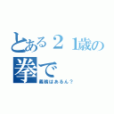 とある２１歳の拳で（義務はあるん？）