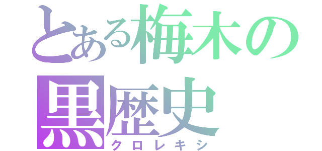 とある梅木の黒歴史（クロレキシ）