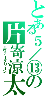 とある５／⑬の片寄涼太Ⅱ（エヴァーグリーン）