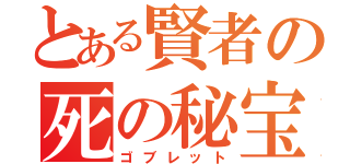 とある賢者の死の秘宝（ゴブレット）