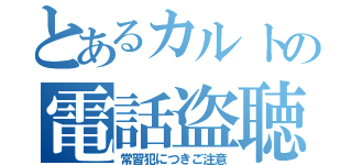 とあるカルトの電話盗聴（常習犯につきご注意）