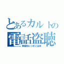 とあるカルトの電話盗聴（常習犯につきご注意）