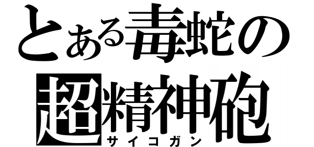 とある毒蛇の超精神砲（サイコガン）