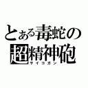 とある毒蛇の超精神砲（サイコガン）