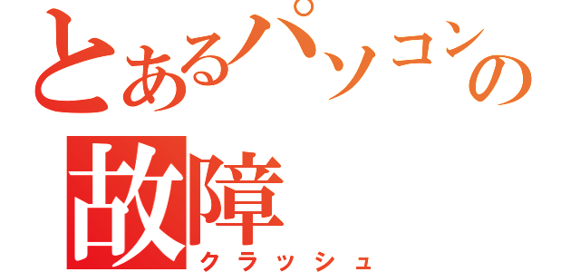 とあるパソコンの故障（クラッシュ）