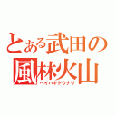 とある武田の風林火山（ヘイハキドウナリ）