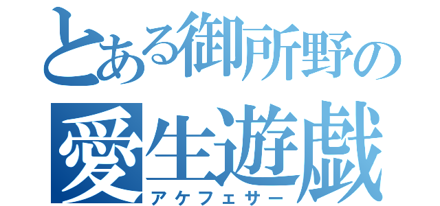 とある御所野の愛生遊戯（アケフェサー）