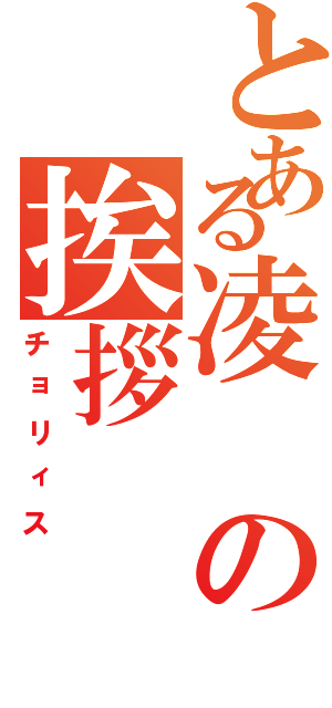 とある凌の挨拶（チョリィス）