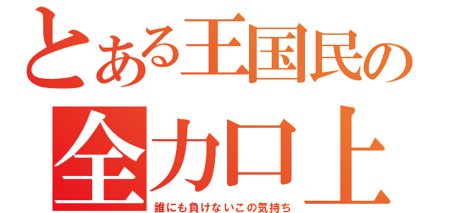 とある王国民の全力口上（誰にも負けないこの気持ち）