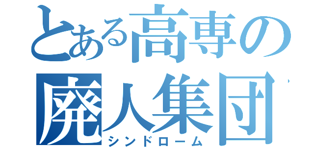 とある高専の廃人集団（シンドローム）