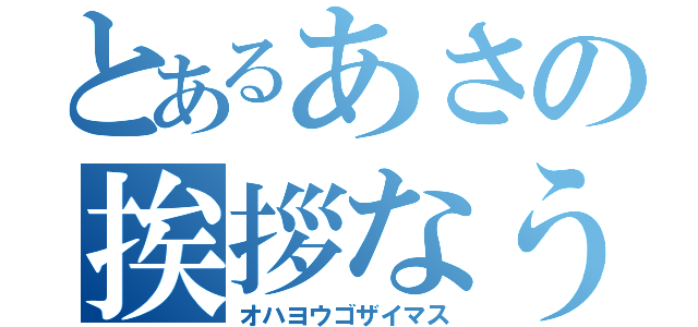 とあるあさの挨拶なう（オハヨウゴザイマス）