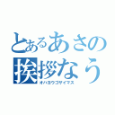 とあるあさの挨拶なう（オハヨウゴザイマス）